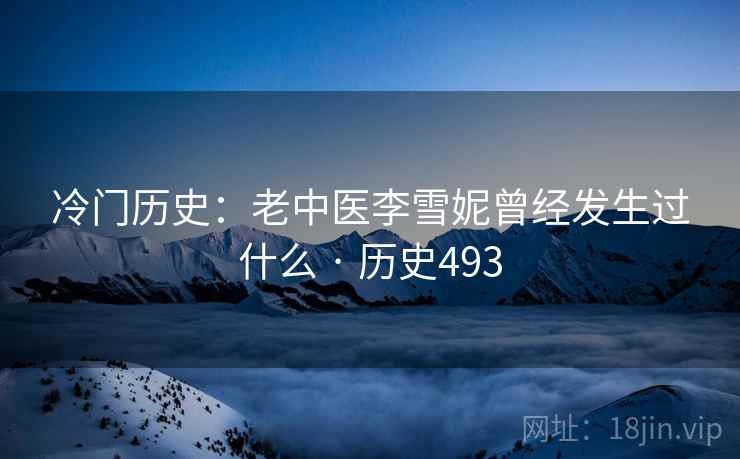 冷门历史：老中医李雪妮曾经发生过什么 · 历史493