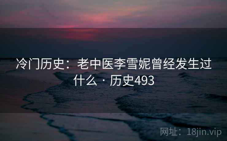 冷门历史：老中医李雪妮曾经发生过什么 · 历史493